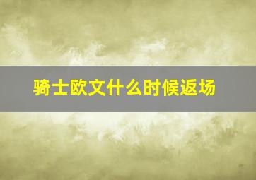 骑士欧文什么时候返场