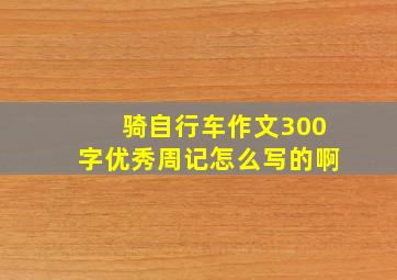 骑自行车作文300字优秀周记怎么写的啊