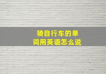 骑自行车的单词用英语怎么说