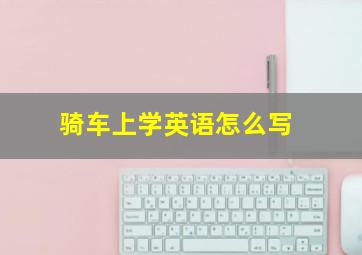 骑车上学英语怎么写