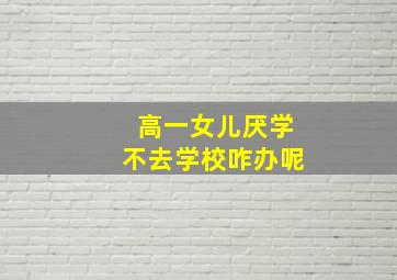 高一女儿厌学不去学校咋办呢