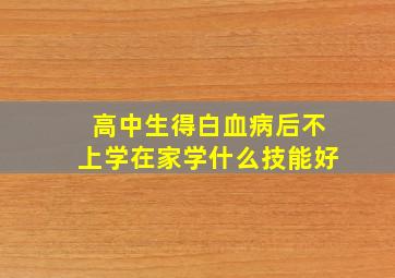 高中生得白血病后不上学在家学什么技能好