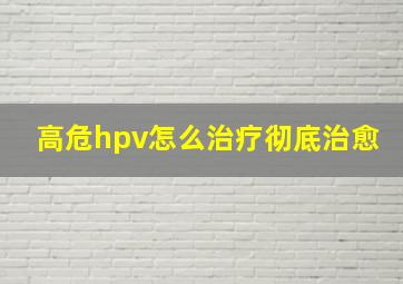 高危hpv怎么治疗彻底治愈