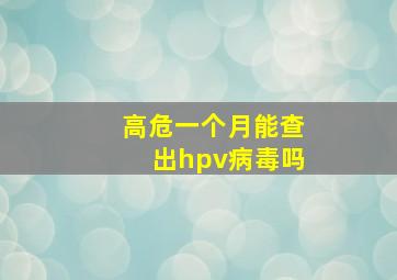 高危一个月能查出hpv病毒吗