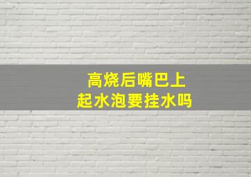 高烧后嘴巴上起水泡要挂水吗