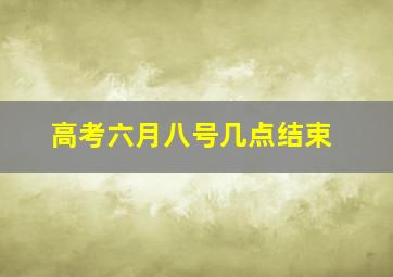 高考六月八号几点结束