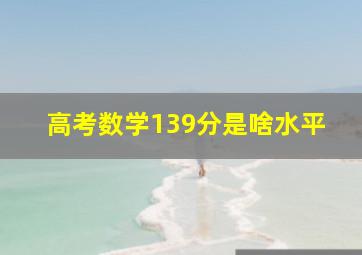 高考数学139分是啥水平