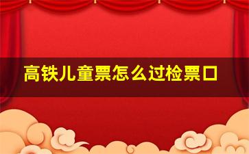 高铁儿童票怎么过检票口