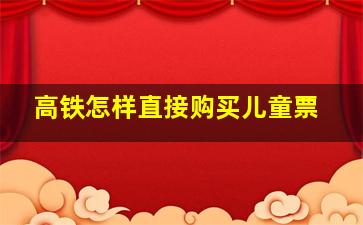 高铁怎样直接购买儿童票