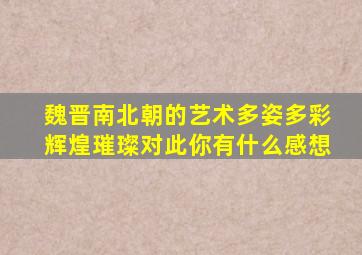 魏晋南北朝的艺术多姿多彩辉煌璀璨对此你有什么感想