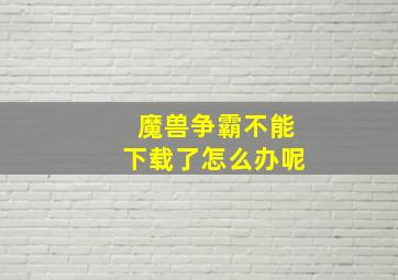 魔兽争霸不能下载了怎么办呢