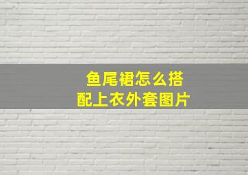 鱼尾裙怎么搭配上衣外套图片