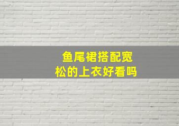 鱼尾裙搭配宽松的上衣好看吗