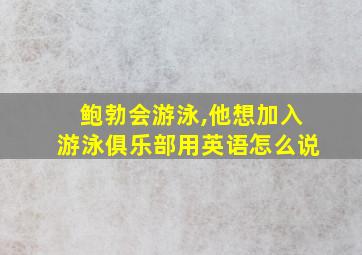 鲍勃会游泳,他想加入游泳俱乐部用英语怎么说