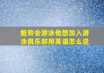 鲍勃会游泳他想加入游泳俱乐部用英语怎么说