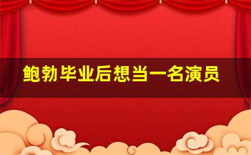 鲍勃毕业后想当一名演员