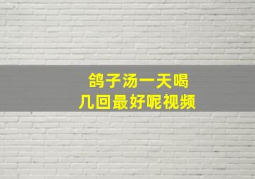 鸽子汤一天喝几回最好呢视频