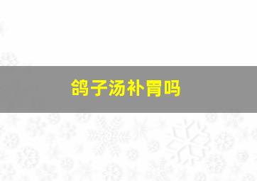 鸽子汤补胃吗