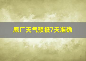 鹿厂天气预报7天准确