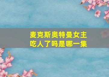 麦克斯奥特曼女主吃人了吗是哪一集