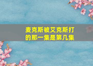 麦克斯被艾克斯打的那一集是第几集