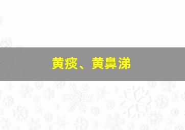 黄痰、黄鼻涕