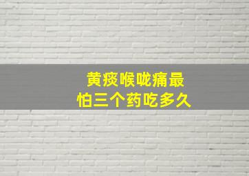 黄痰喉咙痛最怕三个药吃多久