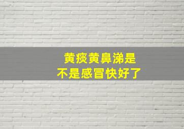 黄痰黄鼻涕是不是感冒快好了