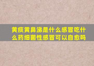 黄痰黄鼻涕是什么感冒吃什么药细菌性感冒可以自愈吗