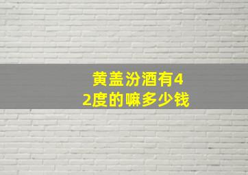 黄盖汾酒有42度的嘛多少钱