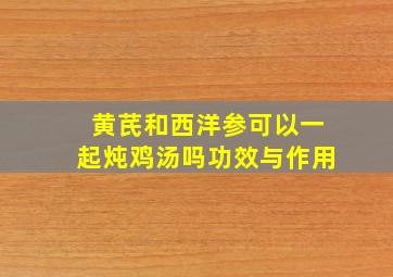 黄芪和西洋参可以一起炖鸡汤吗功效与作用