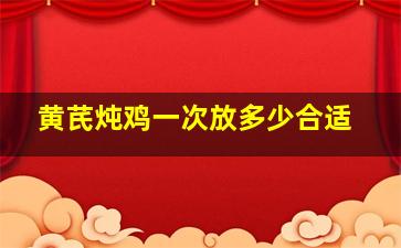 黄芪炖鸡一次放多少合适