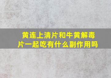 黄连上清片和牛黄解毒片一起吃有什么副作用吗