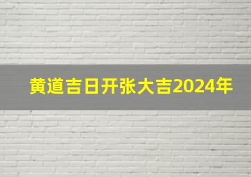 黄道吉日开张大吉2024年