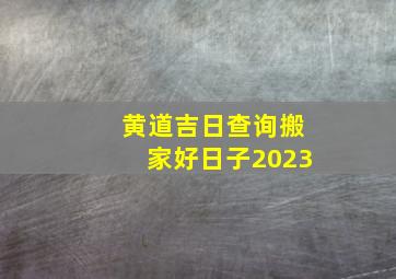 黄道吉日查询搬家好日子2023