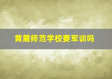 黄麓师范学校要军训吗