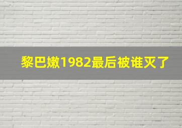 黎巴嫩1982最后被谁灭了