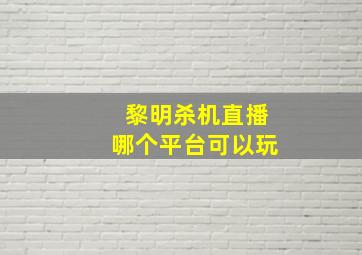 黎明杀机直播哪个平台可以玩