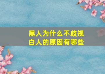 黑人为什么不歧视白人的原因有哪些