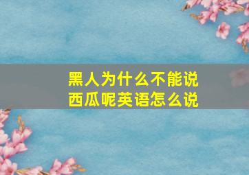 黑人为什么不能说西瓜呢英语怎么说