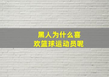 黑人为什么喜欢篮球运动员呢