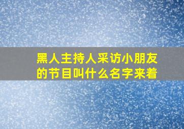 黑人主持人采访小朋友的节目叫什么名字来着