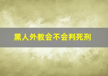 黑人外教会不会判死刑