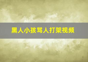 黑人小孩骂人打架视频