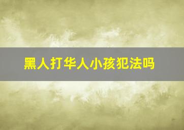 黑人打华人小孩犯法吗