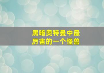 黑暗奥特曼中最厉害的一个怪兽