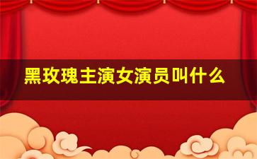 黑玫瑰主演女演员叫什么