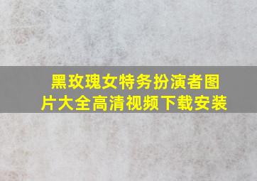 黑玫瑰女特务扮演者图片大全高清视频下载安装