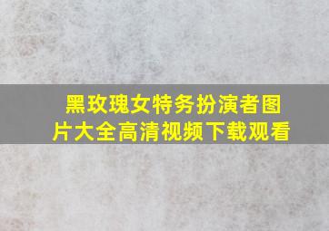 黑玫瑰女特务扮演者图片大全高清视频下载观看