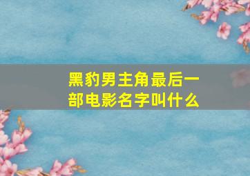 黑豹男主角最后一部电影名字叫什么